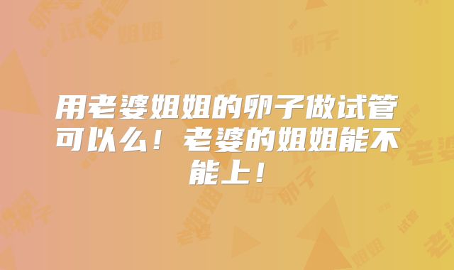 用老婆姐姐的卵子做试管可以么！老婆的姐姐能不能上！