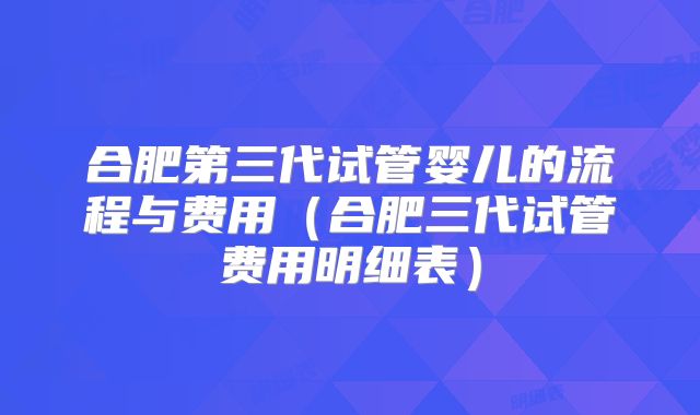 合肥第三代试管婴儿的流程与费用（合肥三代试管费用明细表）