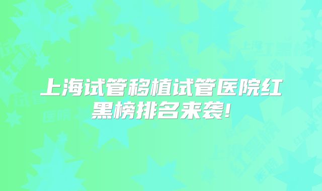 上海试管移植试管医院红黑榜排名来袭!