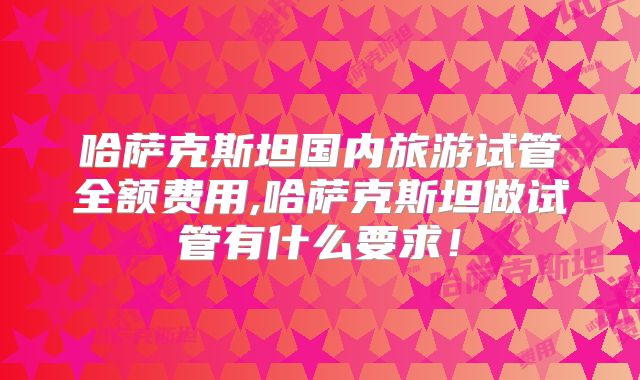 哈萨克斯坦国内旅游试管全额费用,哈萨克斯坦做试管有什么要求！