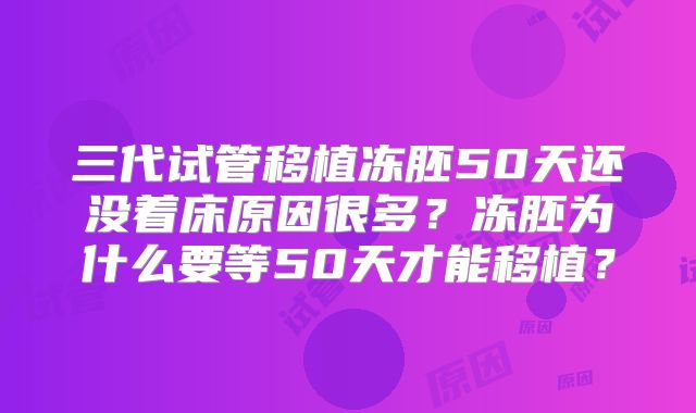三代试管移植冻胚50天还没着床原因很多？冻胚为什么要等50天才能移植？