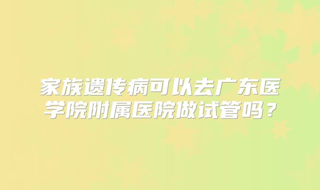 家族遗传病可以去广东医学院附属医院做试管吗？