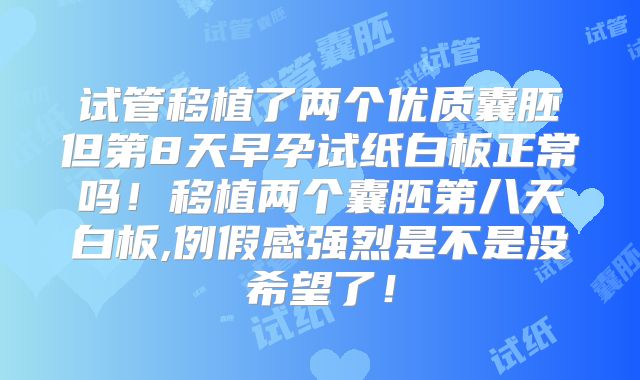 试管移植了两个优质囊胚但第8天早孕试纸白板正常吗!移植两个囊胚第八天白板,例假感强烈是不是没希望了!