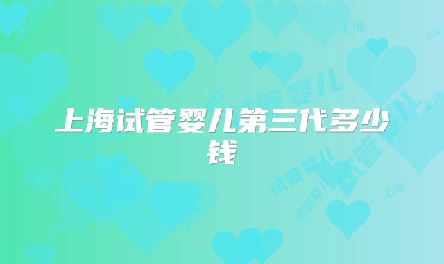 上海试管婴儿第三代多少钱
