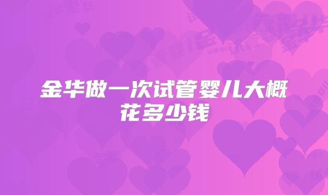 金华做一次试管婴儿大概花多少钱