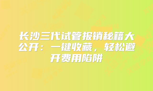长沙三代试管报销秘籍大公开：一键收藏，轻松避开费用陷阱