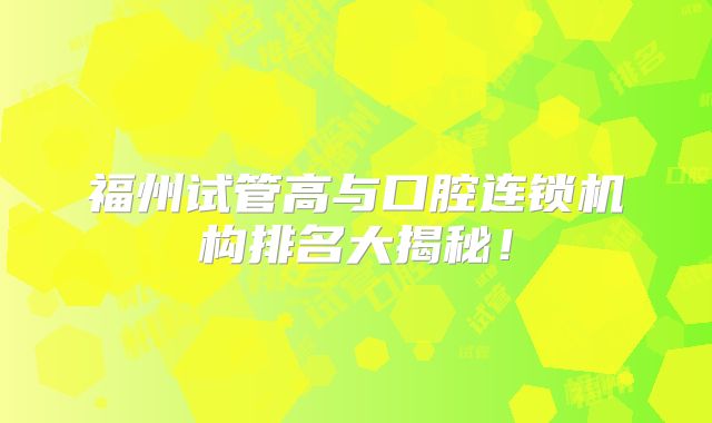 福州试管高与口腔连锁机构排名大揭秘！