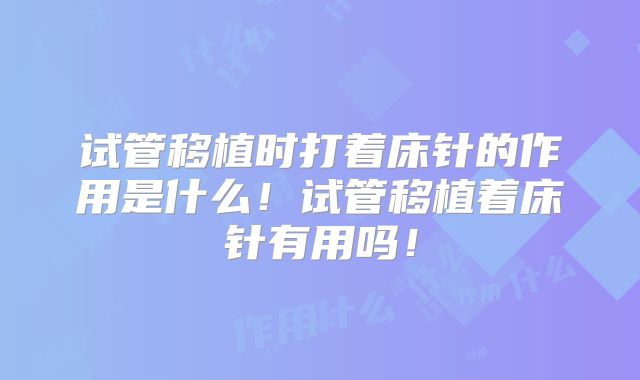 试管移植时打着床针的作用是什么!试管移植着床针有用吗!