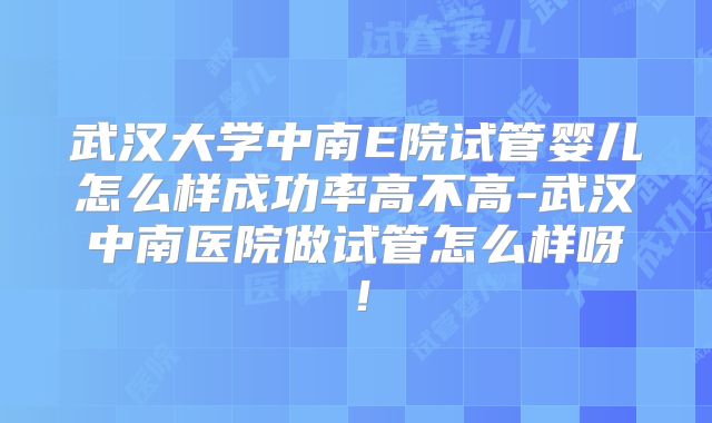 武汉大学中南E院试管婴儿怎么样成功率高不高-武汉中南医院做试管怎么样呀!