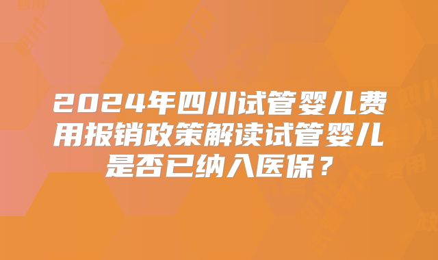 2024年四川试管婴儿费用报销政策解读试管婴儿是否已纳入医保?