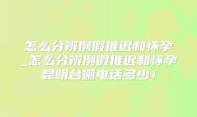 怎么分辨例假推迟和怀孕_怎么分辨例假推迟和怀孕昆明台俪电话多少!