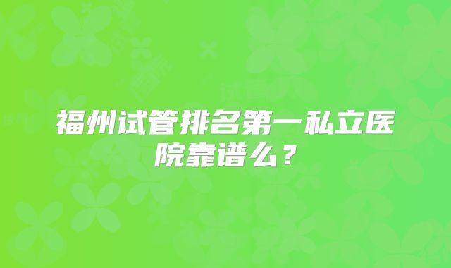 福州试管排名第一私立医院靠谱么?