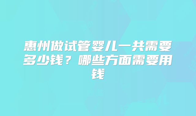 惠州做试管婴儿一共需要多少钱？哪些方面需要用钱