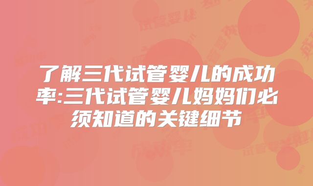 了解三代试管婴儿的成功率:三代试管婴儿妈妈们必须知道的关键细节