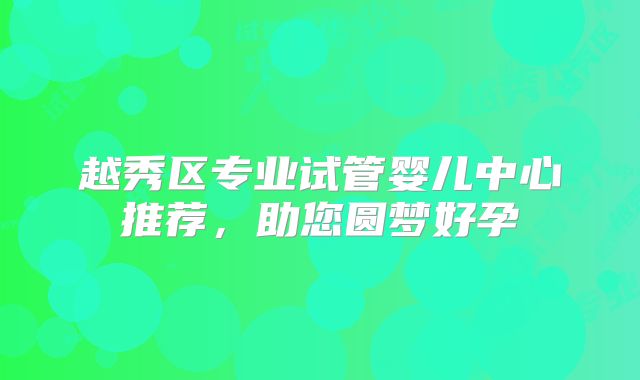 越秀区专业试管婴儿中心推荐，助您圆梦好孕
