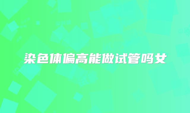 染色体偏高能做试管吗女