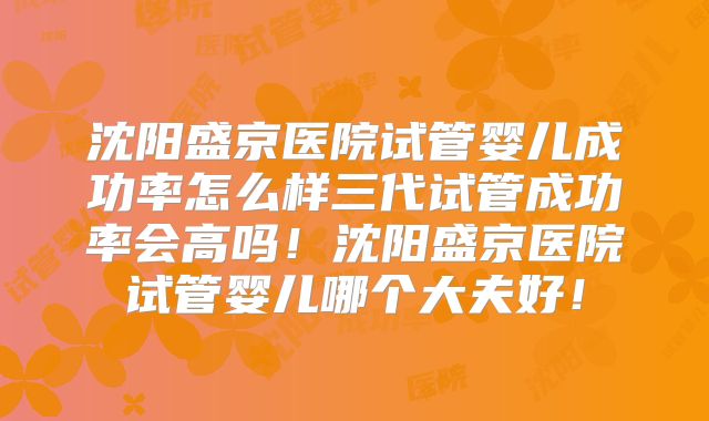 沈阳盛京医院试管婴儿成功率怎么样三代试管成功率会高吗！沈阳盛京医院试管婴儿哪个大夫好！