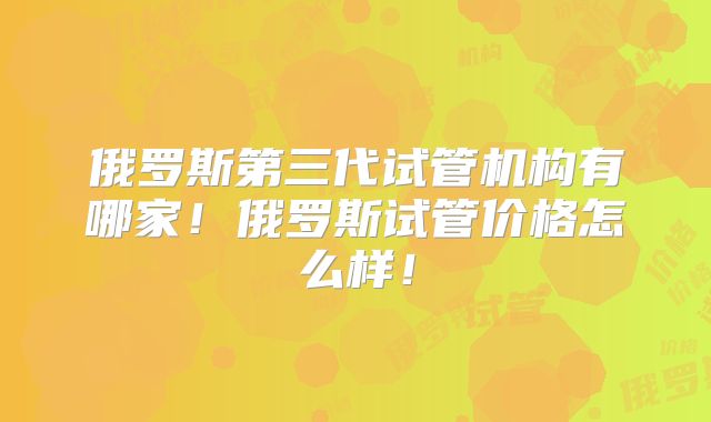 俄罗斯第三代试管机构有哪家!俄罗斯试管价格怎么样!