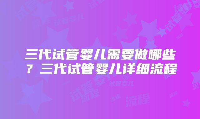 三代试管婴儿需要做哪些？三代试管婴儿详细流程