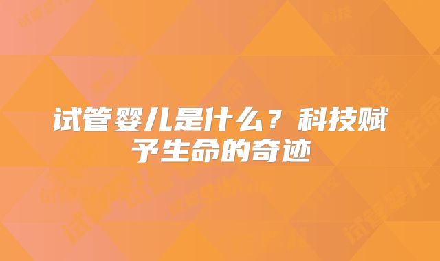 试管婴儿是什么？科技赋予生命的奇迹