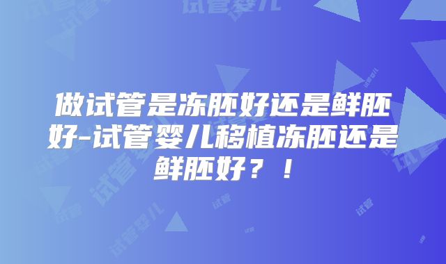 做试管是冻胚好还是鲜胚好-试管婴儿移植冻胚还是鲜胚好？！