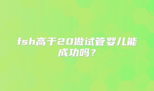 fsh高于20做试管婴儿能成功吗？