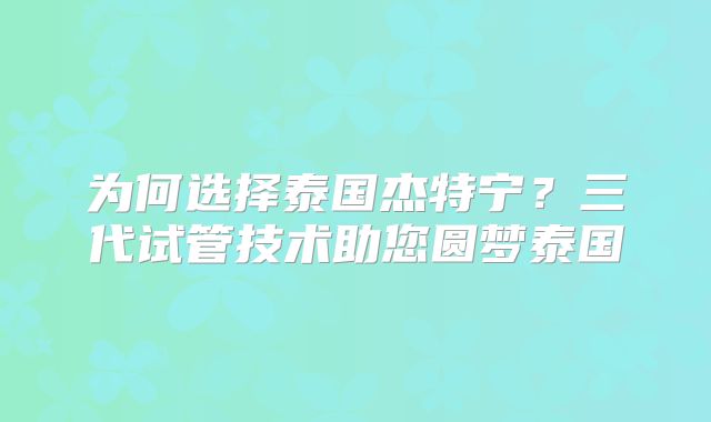 为何选择泰国杰特宁?三代试管技术助您圆梦泰国