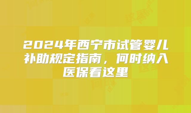 2024年西宁市试管婴儿补助规定指南，何时纳入医保看这里
