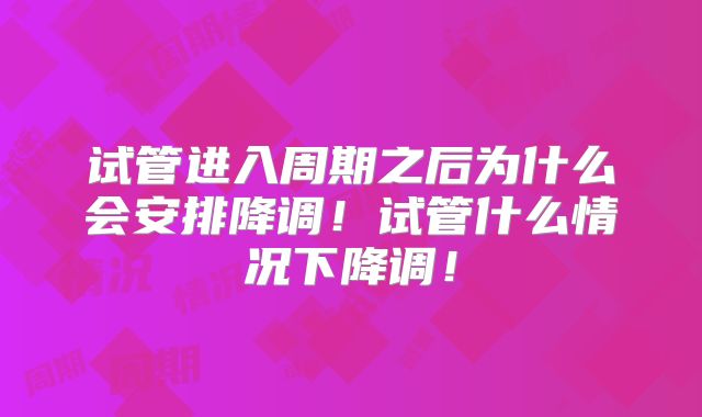 试管进入周期之后为什么会安排降调！试管什么情况下降调！