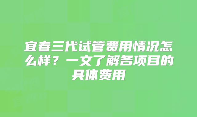 宜春三代试管费用情况怎么样?一文了解各项目的具体费用