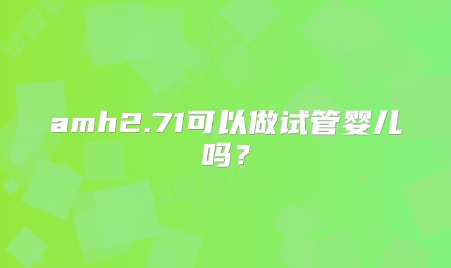 amh2.71可以做试管婴儿吗？
