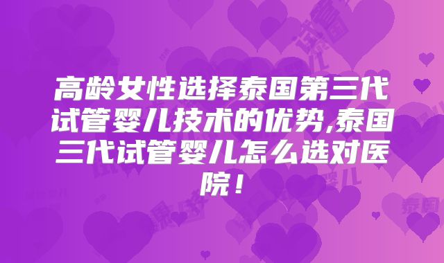 高龄女性选择泰国第三代试管婴儿技术的优势,泰国三代试管婴儿怎么选对医院!