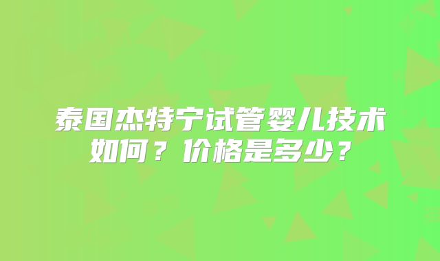 泰国杰特宁试管婴儿技术如何？价格是多少？