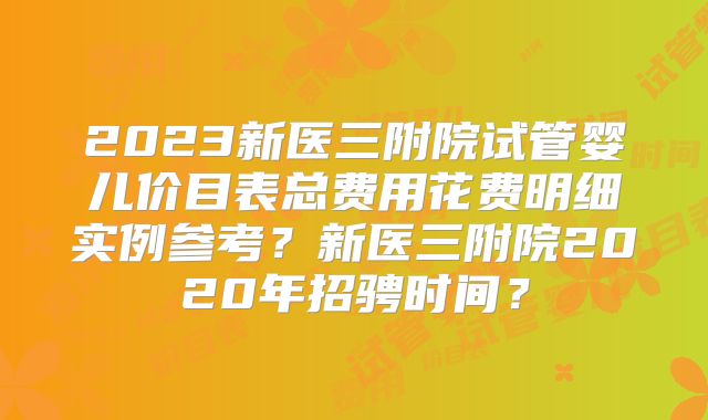 2023新医三附院试管婴儿价目表总费用花费明细实例参考？新医三附院2020年招骋时间？