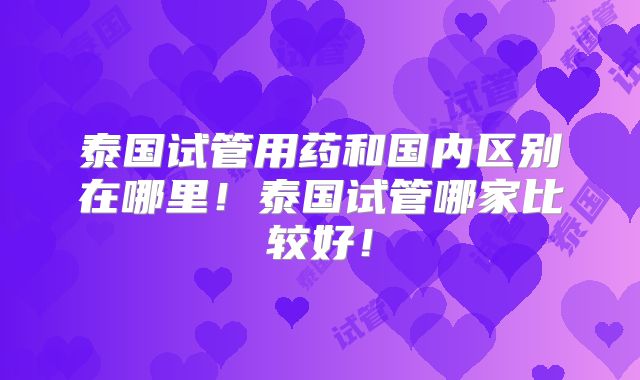 泰国试管用药和国内区别在哪里!泰国试管哪家比较好!