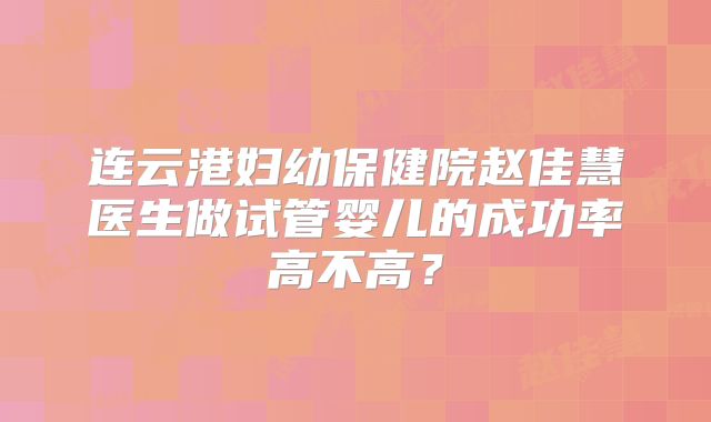 连云港妇幼保健院赵佳慧医生做试管婴儿的成功率高不高?