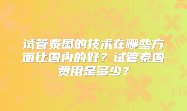 试管泰国的技术在哪些方面比国内的好？试管泰国费用是多少？