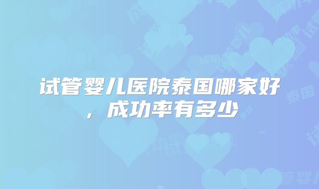 试管婴儿医院泰国哪家好，成功率有多少