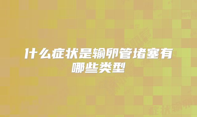 什么症状是输卵管堵塞有哪些类型