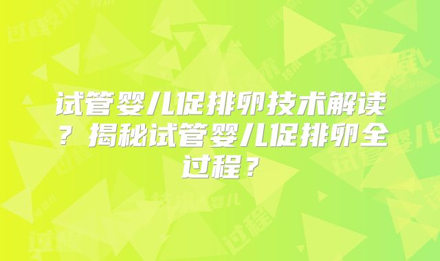 试管婴儿促排卵技术解读？揭秘试管婴儿促排卵全过程？