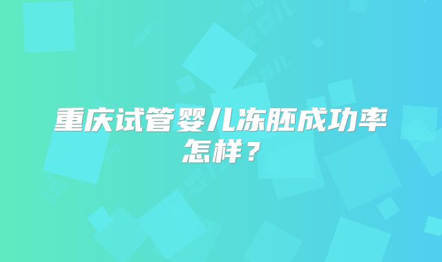 重庆试管婴儿冻胚成功率怎样？