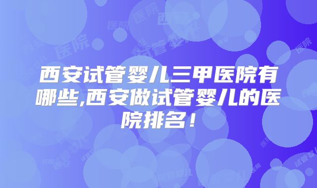 西安试管婴儿三甲医院有哪些,西安做试管婴儿的医院排名!