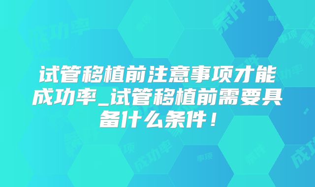 试管移植前注意事项才能成功率_试管移植前需要具备什么条件!