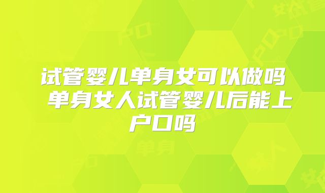 试管婴儿单身女可以做吗 单身女人试管婴儿后能上户口吗