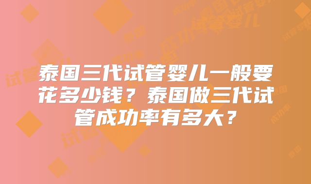 泰国三代试管婴儿一般要花多少钱？泰国做三代试管成功率有多大？