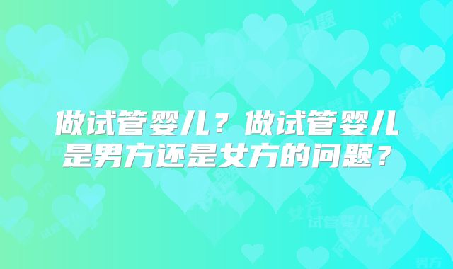 做试管婴儿?做试管婴儿是男方还是女方的问题?