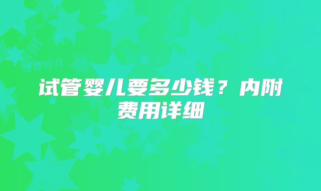 试管婴儿要多少钱?内附费用详细