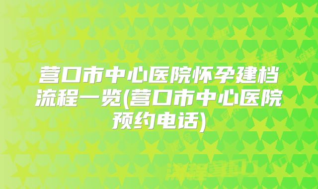 营口市中心医院怀孕建档流程一览(营口市中心医院预约电话)