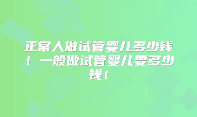 正常人做试管婴儿多少钱!一般做试管婴儿要多少钱!