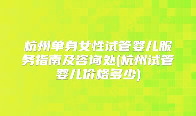 杭州单身女性试管婴儿服务指南及咨询处(杭州试管婴儿价格多少)